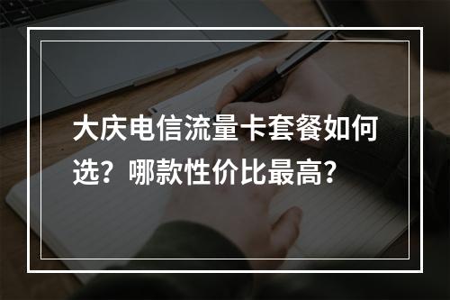 大庆电信流量卡套餐如何选？哪款性价比最高？