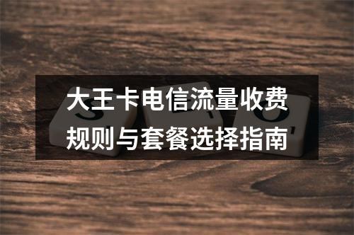 大王卡电信流量收费规则与套餐选择指南