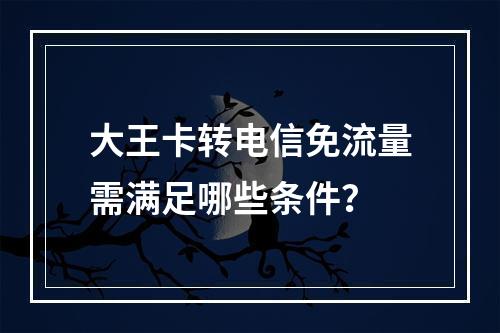 大王卡转电信免流量需满足哪些条件？