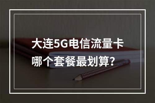 大连5G电信流量卡哪个套餐最划算？
