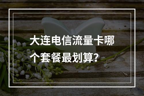 大连电信流量卡哪个套餐最划算？