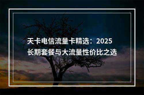 天卡电信流量卡精选：2025长期套餐与大流量性价比之选