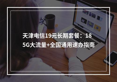 天津电信19元长期套餐：185G大流量+全国通用速办指南