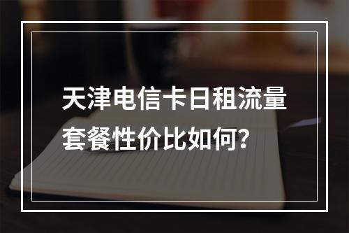 天津电信卡日租流量套餐性价比如何？