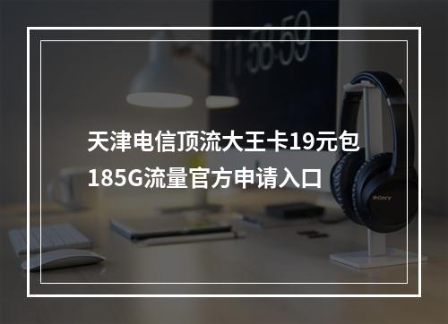 天津电信顶流大王卡19元包185G流量官方申请入口
