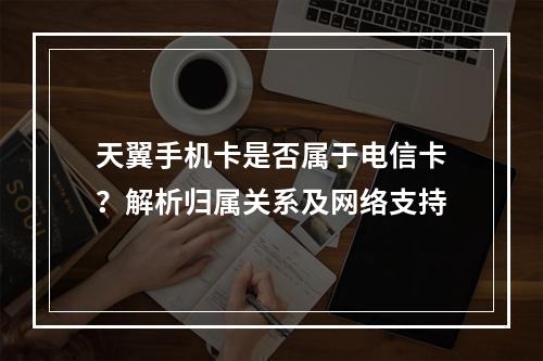 天翼手机卡是否属于电信卡？解析归属关系及网络支持