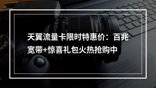 天翼流量卡限时特惠价：百兆宽带+惊喜礼包火热抢购中