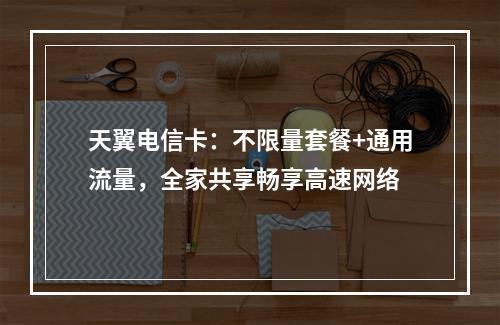 天翼电信卡：不限量套餐+通用流量，全家共享畅享高速网络