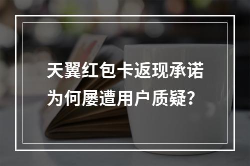 天翼红包卡返现承诺为何屡遭用户质疑？