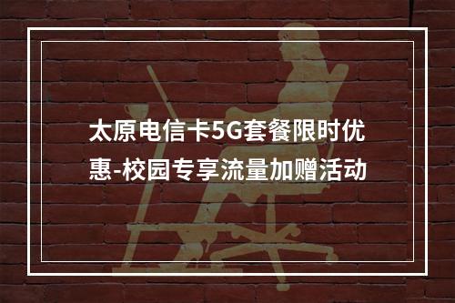 太原电信卡5G套餐限时优惠-校园专享流量加赠活动