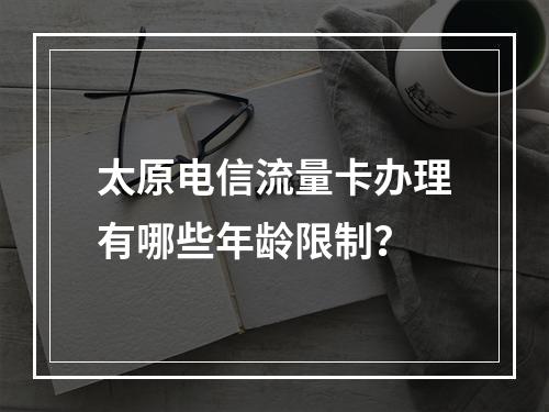 太原电信流量卡办理有哪些年龄限制？