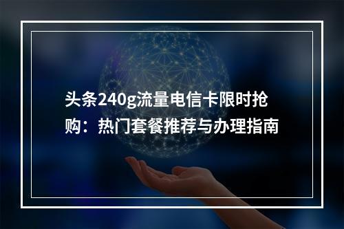 头条240g流量电信卡限时抢购：热门套餐推荐与办理指南