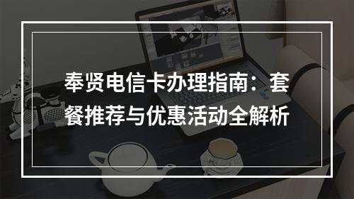 奉贤电信卡办理指南：套餐推荐与优惠活动全解析