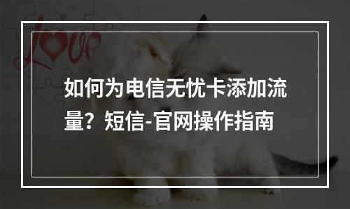 如何为电信无忧卡添加流量？短信-官网操作指南