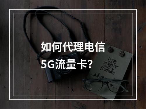 如何代理电信5G流量卡？