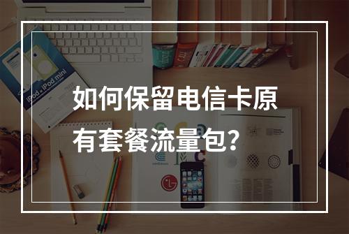 如何保留电信卡原有套餐流量包？
