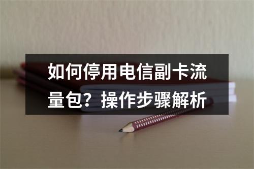 如何停用电信副卡流量包？操作步骤解析