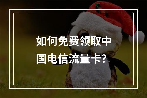 如何免费领取中国电信流量卡？
