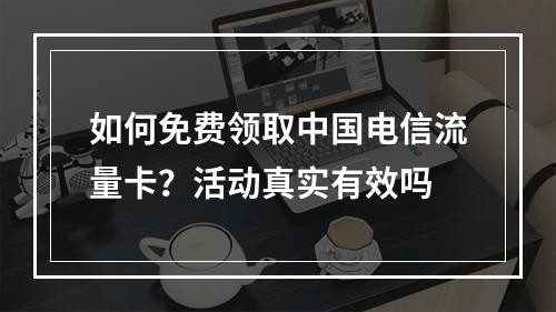 如何免费领取中国电信流量卡？活动真实有效吗