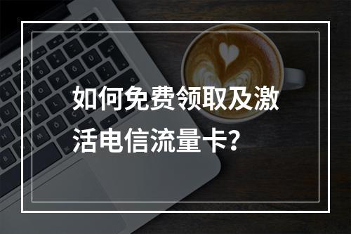 如何免费领取及激活电信流量卡？