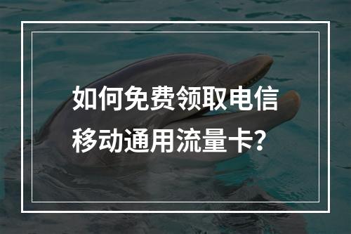 如何免费领取电信移动通用流量卡？