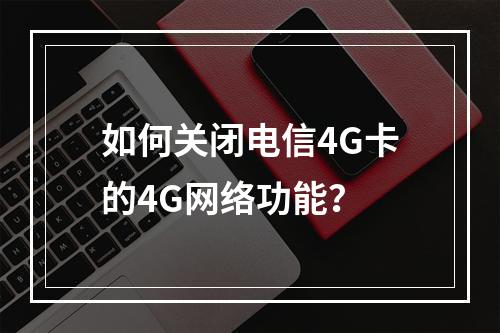 如何关闭电信4G卡的4G网络功能？