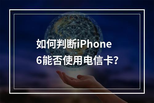 如何判断iPhone6能否使用电信卡？