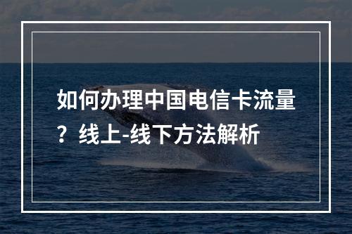 如何办理中国电信卡流量？线上-线下方法解析