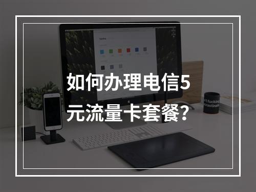 如何办理电信5元流量卡套餐？