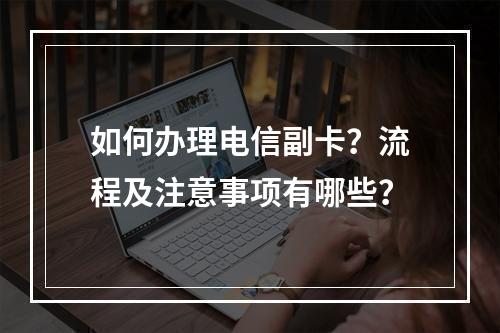 如何办理电信副卡？流程及注意事项有哪些？