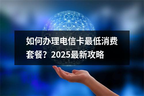 如何办理电信卡最低消费套餐？2025最新攻略