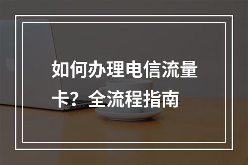 如何办理电信流量卡？全流程指南