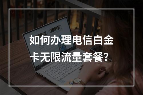 如何办理电信白金卡无限流量套餐？