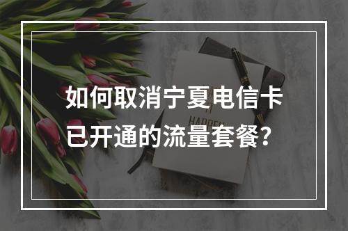 如何取消宁夏电信卡已开通的流量套餐？