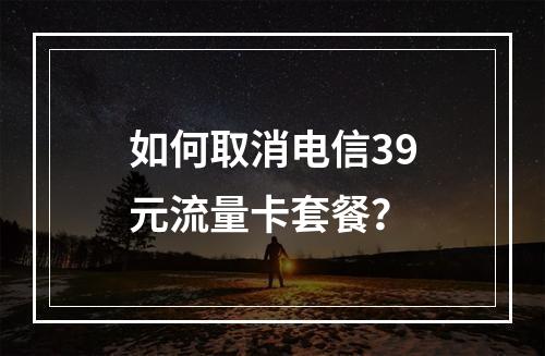 如何取消电信39元流量卡套餐？