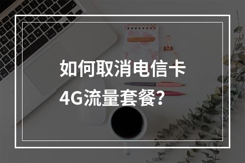 如何取消电信卡4G流量套餐？