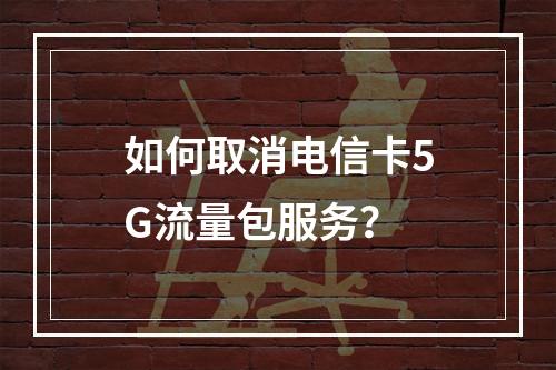 如何取消电信卡5G流量包服务？