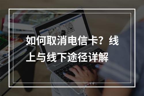 如何取消电信卡？线上与线下途径详解