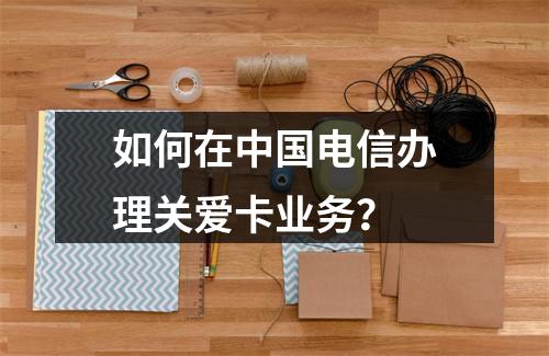 如何在中国电信办理关爱卡业务？