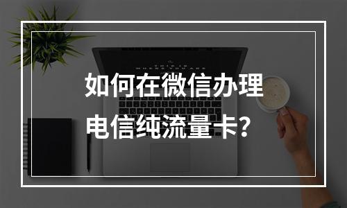 如何在微信办理电信纯流量卡？