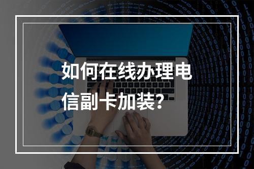 如何在线办理电信副卡加装？