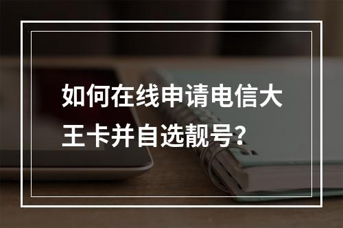 如何在线申请电信大王卡并自选靓号？