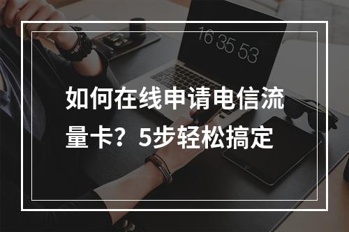 如何在线申请电信流量卡？5步轻松搞定