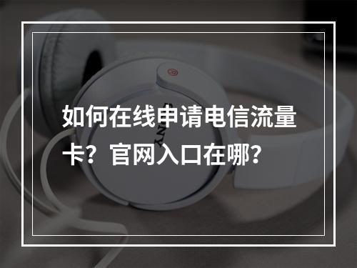 如何在线申请电信流量卡？官网入口在哪？