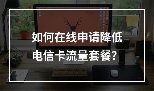 如何在线申请降低电信卡流量套餐？