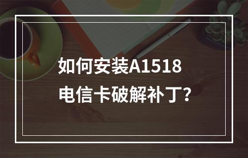 如何安装A1518电信卡破解补丁？