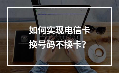 如何实现电信卡换号码不换卡？
