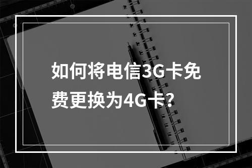 如何将电信3G卡免费更换为4G卡？