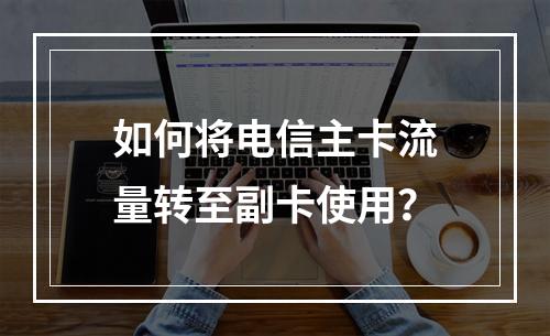 如何将电信主卡流量转至副卡使用？