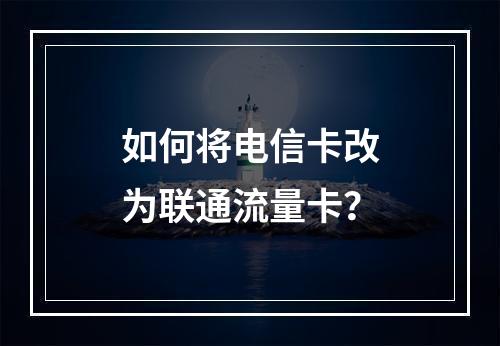 如何将电信卡改为联通流量卡？